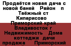 Продаётся новая дача с новой баней › Район ­ п. Таёжный(ст. Кипарисово) - Приморский край, Владивосток г. Недвижимость » Дома, коттеджи, дачи продажа   . Приморский край,Владивосток г.